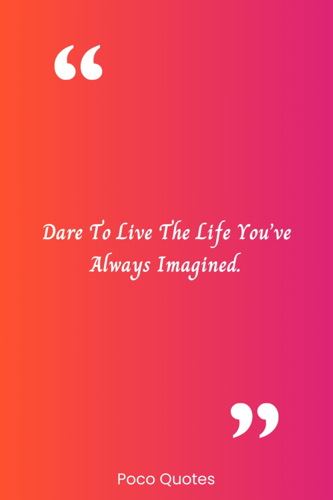 Dare to live the life you’ve always imagined.