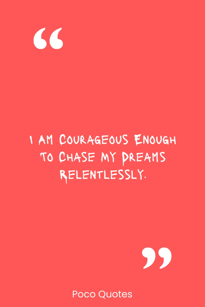 I am courageous enough to chase my dreams relentlessly.