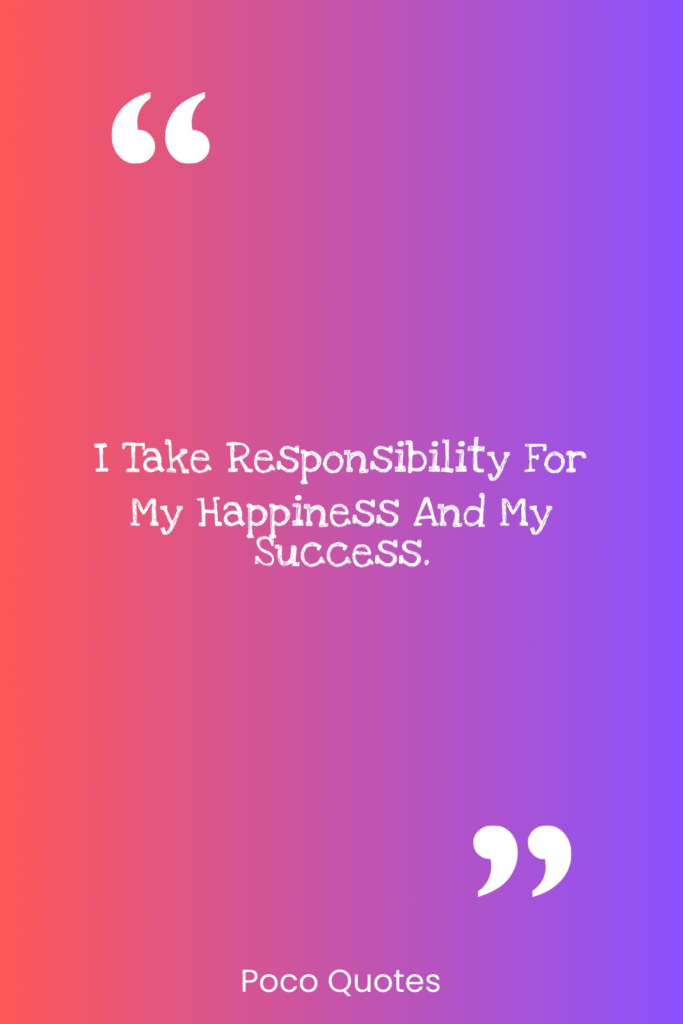 I take responsibility for my happiness and my success.