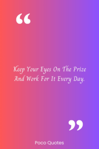 Keep your eyes on the prize and work for it every day.