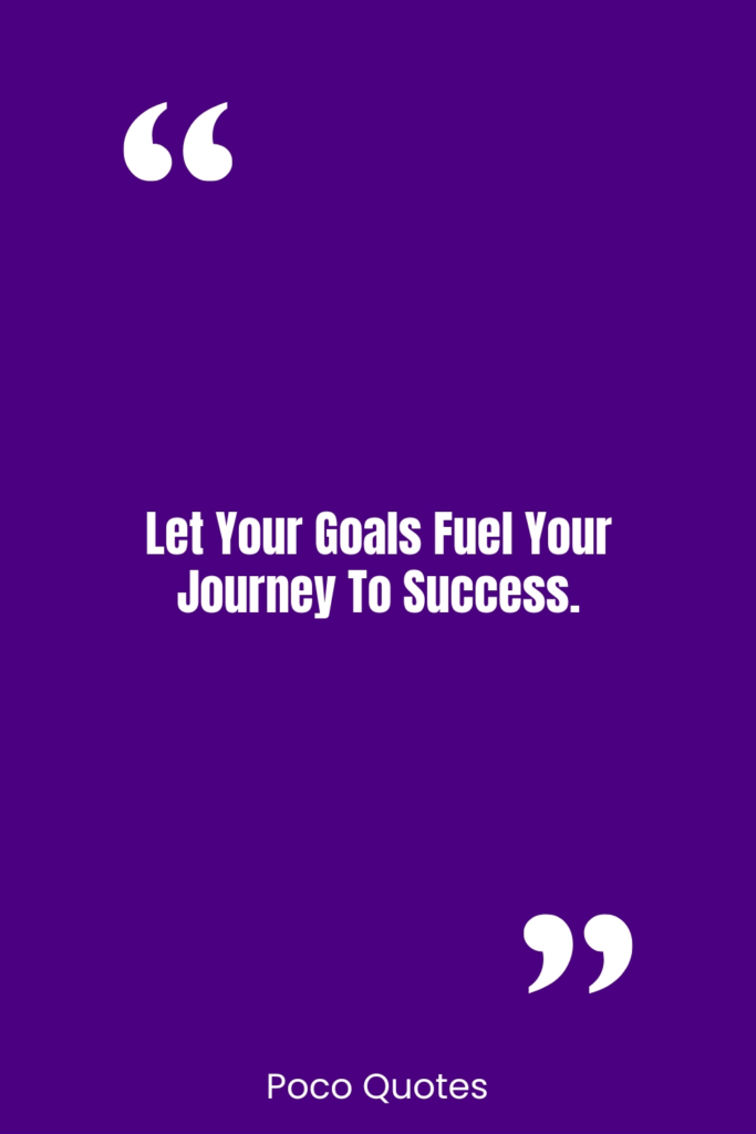 Let your goals fuel your journey to success.