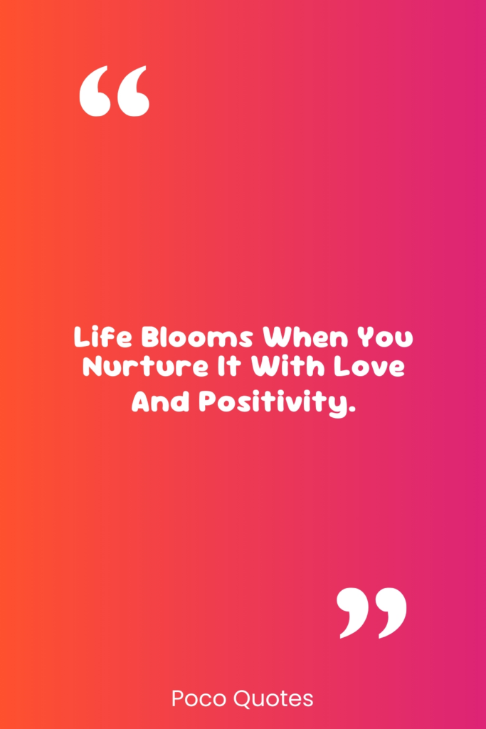 Life blooms when you nurture it with love and positivity.