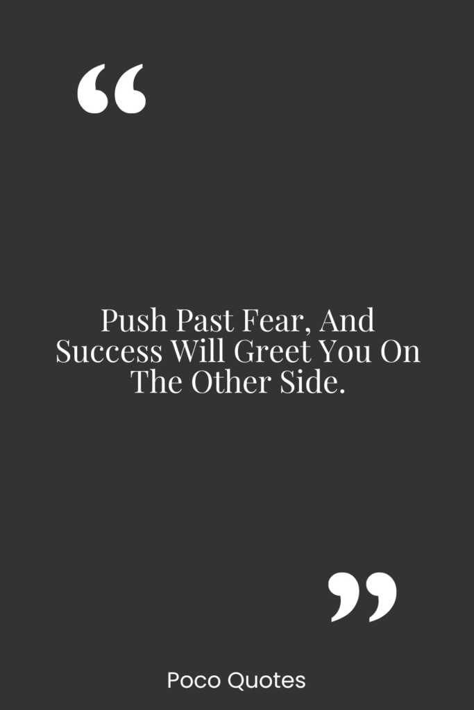 Push past fear, and success will greet you on the other side.