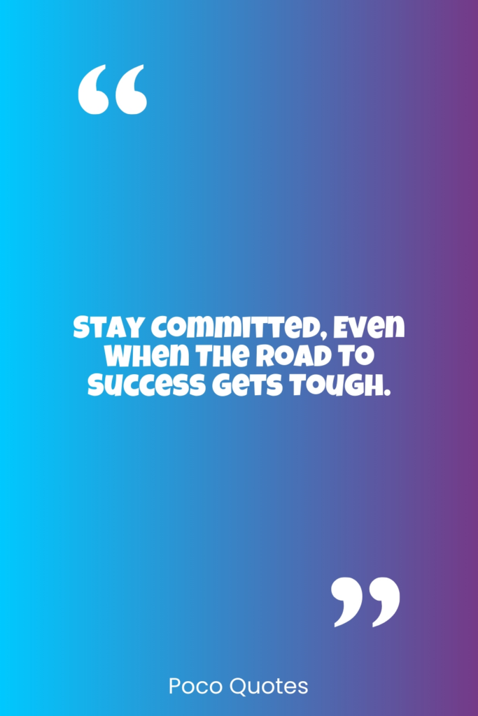 Stay committed, even when the road to success gets tough.