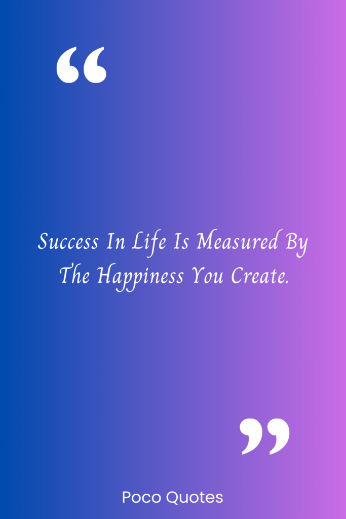 Success in life is measured by the happiness you create.