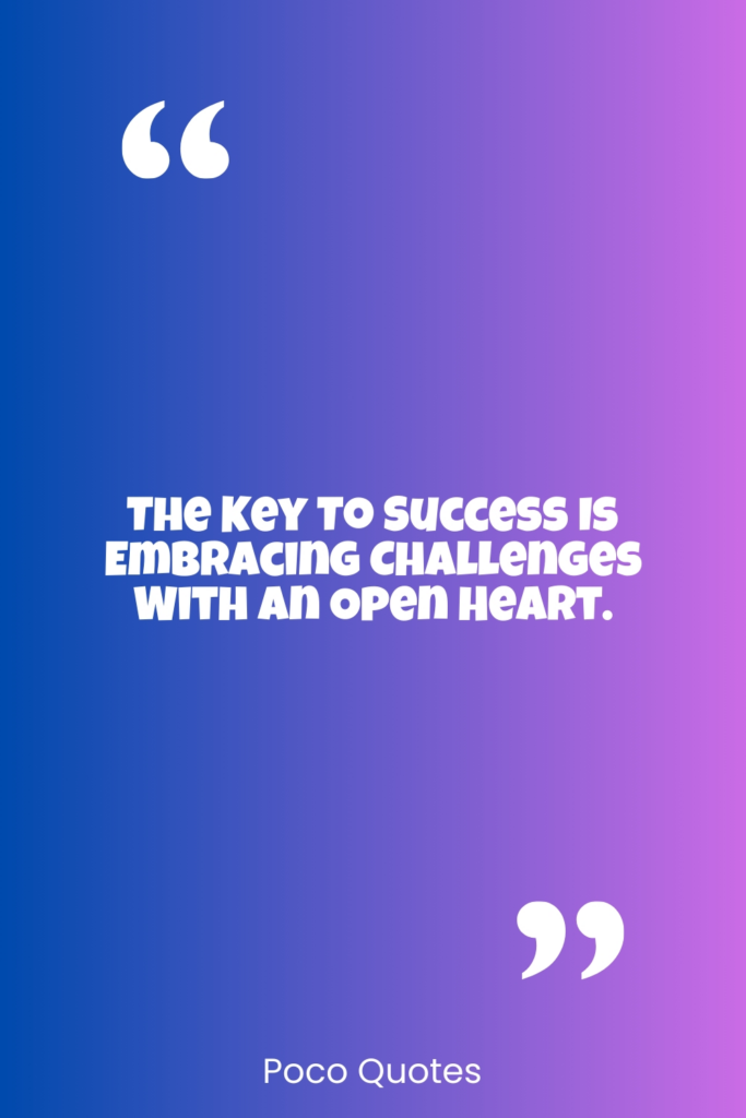 The key to success is embracing challenges with an open heart.